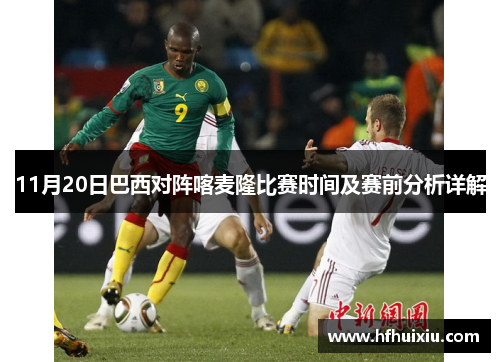 11月20日巴西对阵喀麦隆比赛时间及赛前分析详解