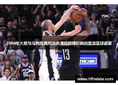 2004年火箭与马刺经典对决高清回顾精彩瞬间重温篮球盛宴