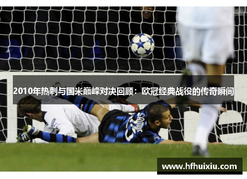 2010年热刺与国米巅峰对决回顾：欧冠经典战役的传奇瞬间