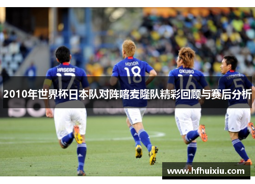 2010年世界杯日本队对阵喀麦隆队精彩回顾与赛后分析