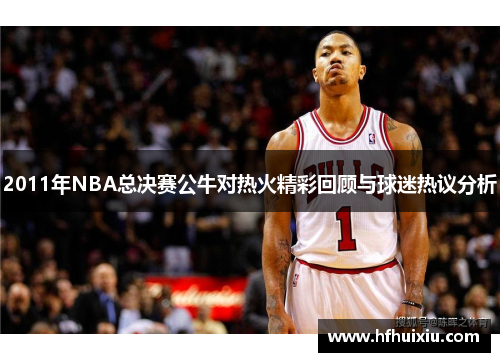 2011年NBA总决赛公牛对热火精彩回顾与球迷热议分析