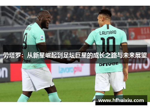 劳塔罗：从新星崛起到足坛巨星的成长之路与未来展望