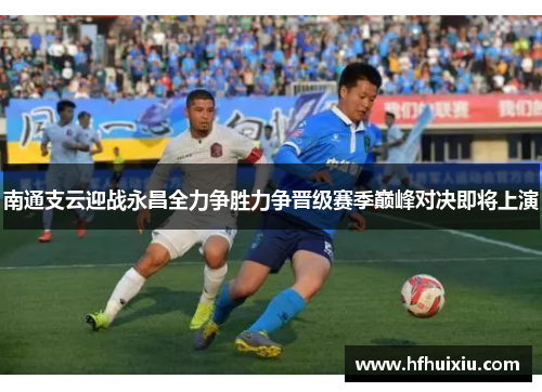 南通支云迎战永昌全力争胜力争晋级赛季巅峰对决即将上演