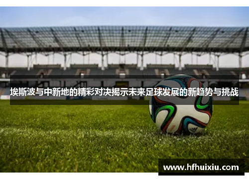 埃斯波与中新地的精彩对决揭示未来足球发展的新趋势与挑战