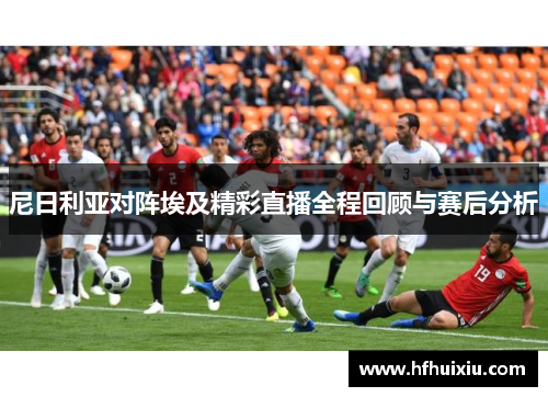 尼日利亚对阵埃及精彩直播全程回顾与赛后分析