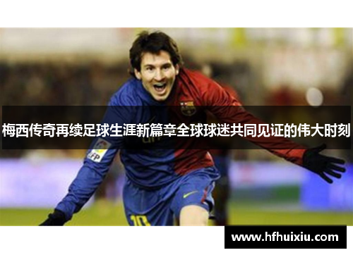 梅西传奇再续足球生涯新篇章全球球迷共同见证的伟大时刻