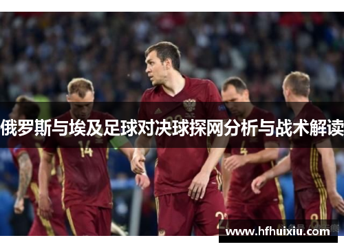 俄罗斯与埃及足球对决球探网分析与战术解读