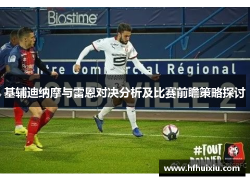 基辅迪纳摩与雷恩对决分析及比赛前瞻策略探讨