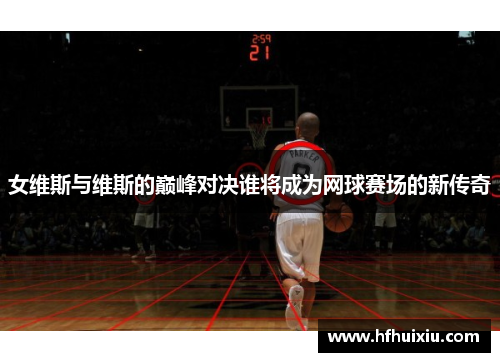 女维斯与维斯的巅峰对决谁将成为网球赛场的新传奇