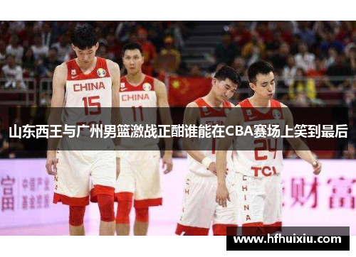 山东西王与广州男篮激战正酣谁能在CBA赛场上笑到最后